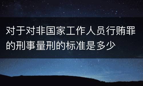 对于对非国家工作人员行贿罪的刑事量刑的标准是多少