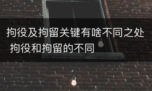 拘役及拘留关键有啥不同之处 拘役和拘留的不同