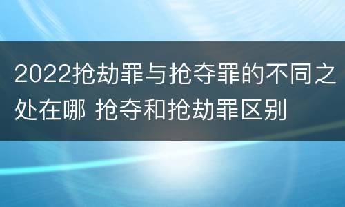 2022抢劫罪与抢夺罪的不同之处在哪 抢夺和抢劫罪区别