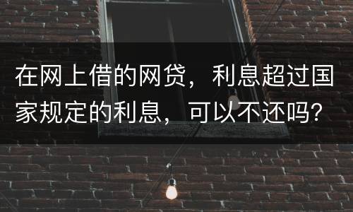 在网上借的网贷，利息超过国家规定的利息，可以不还吗？如果不还，他们会起诉吗