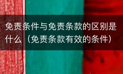 免责条件与免责条款的区别是什么（免责条款有效的条件）