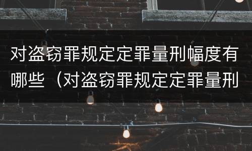 对盗窃罪规定定罪量刑幅度有哪些（对盗窃罪规定定罪量刑幅度有哪些要求）