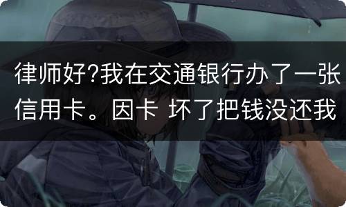 律师好?我在交通银行办了一张信用卡。因卡 坏了把钱没还我到人民银行查个人信息。欠