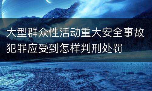 大型群众性活动重大安全事故犯罪应受到怎样判刑处罚