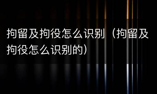 拘留及拘役怎么识别（拘留及拘役怎么识别的）