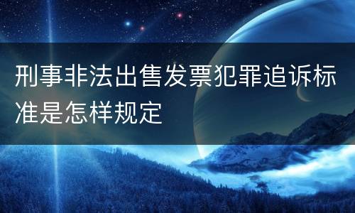 刑事非法出售发票犯罪追诉标准是怎样规定