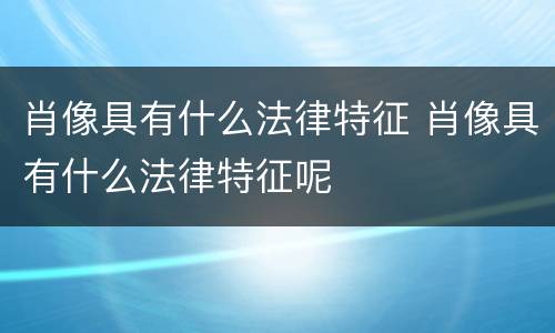 肖像具有什么法律特征 肖像具有什么法律特征呢