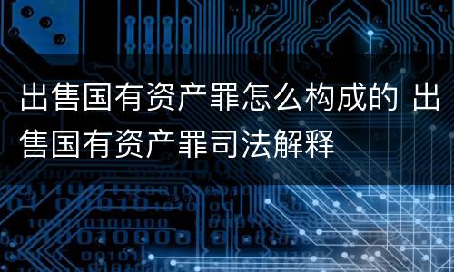 出售国有资产罪怎么构成的 出售国有资产罪司法解释