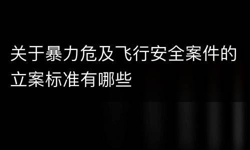 关于暴力危及飞行安全案件的立案标准有哪些