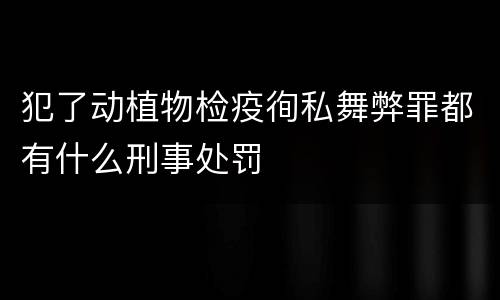 犯了动植物检疫徇私舞弊罪都有什么刑事处罚