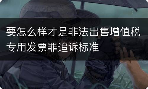 要怎么样才是非法出售增值税专用发票罪追诉标准