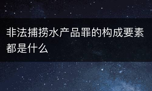 非法捕捞水产品罪的构成要素都是什么