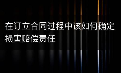 在订立合同过程中该如何确定损害赔偿责任