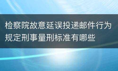 检察院故意延误投递邮件行为规定刑事量刑标准有哪些