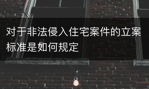 对于非法侵入住宅案件的立案标准是如何规定