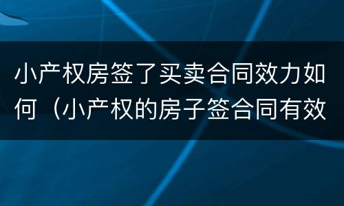 小产权房签了买卖合同效力如何（小产权的房子签合同有效吗）