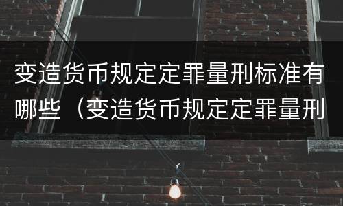 变造货币规定定罪量刑标准有哪些（变造货币规定定罪量刑标准有哪些条件）