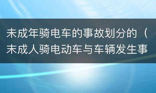 未成年骑电车的事故划分的（末成人骑电动车与车辆发生事故认定）