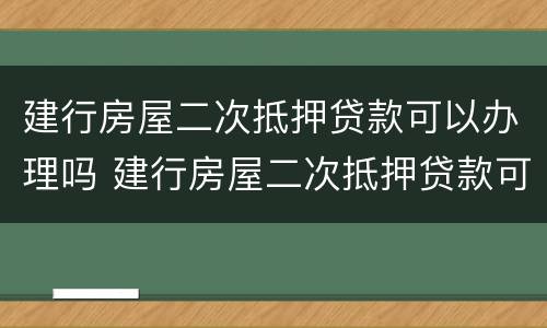 建行房屋二次抵押贷款可以办理吗 建行房屋二次抵押贷款可以办理吗要多久