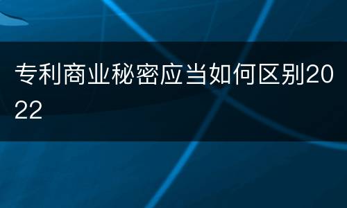 专利商业秘密应当如何区别2022