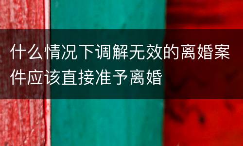 什么情况下调解无效的离婚案件应该直接准予离婚