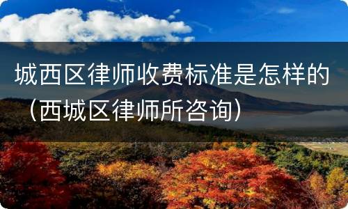 城西区律师收费标准是怎样的（西城区律师所咨询）