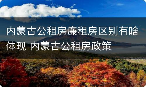 内蒙古公租房廉租房区别有啥体现 内蒙古公租房政策