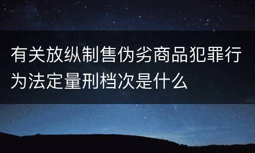 有关放纵制售伪劣商品犯罪行为法定量刑档次是什么