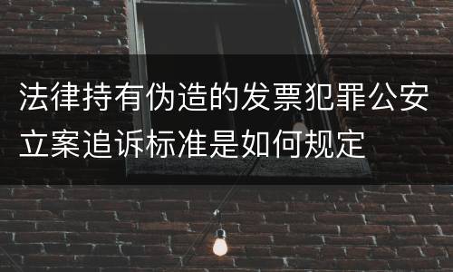 法律持有伪造的发票犯罪公安立案追诉标准是如何规定