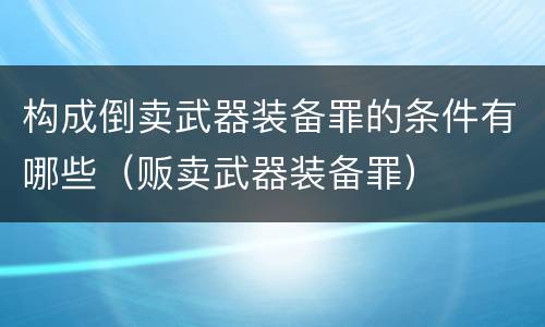 构成倒卖武器装备罪的条件有哪些（贩卖武器装备罪）