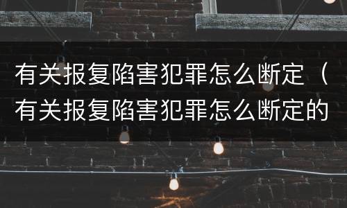 有关报复陷害犯罪怎么断定（有关报复陷害犯罪怎么断定的）