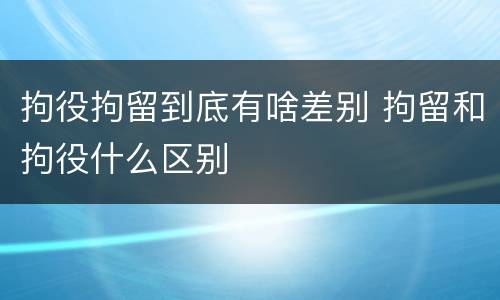 拘役拘留到底有啥差别 拘留和拘役什么区别