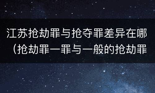 江苏抢劫罪与抢夺罪差异在哪（抢劫罪一罪与一般的抢劫罪区别）