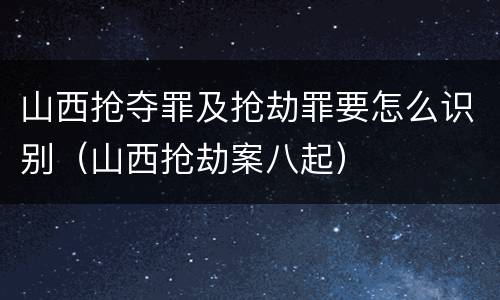 山西抢夺罪及抢劫罪要怎么识别（山西抢劫案八起）