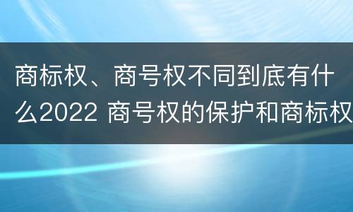 商标权、商号权不同到底有什么2022 商号权的保护和商标权的保护一样是全国性范围的