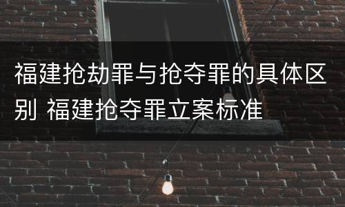 福建抢劫罪与抢夺罪的具体区别 福建抢夺罪立案标准