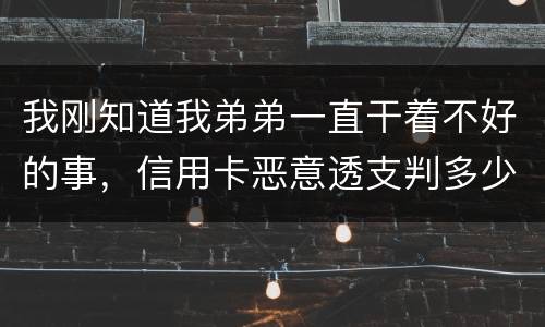 我刚知道我弟弟一直干着不好的事，信用卡恶意透支判多少年