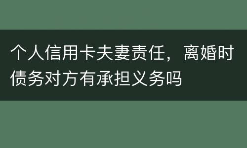 个人信用卡夫妻责任，离婚时债务对方有承担义务吗