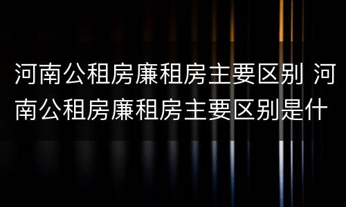 河南公租房廉租房主要区别 河南公租房廉租房主要区别是什么