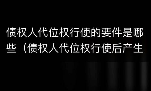 债权人代位权行使的要件是哪些（债权人代位权行使后产生哪些法律后果）