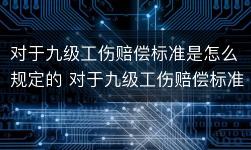 对于九级工伤赔偿标准是怎么规定的 对于九级工伤赔偿标准是怎么规定的呢