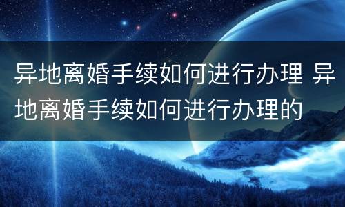 异地离婚手续如何进行办理 异地离婚手续如何进行办理的