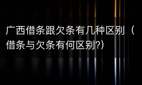 广西借条跟欠条有几种区别（借条与欠条有何区别?）