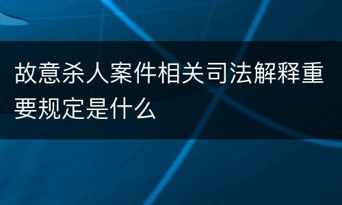 故意杀人案件相关司法解释重要规定是什么