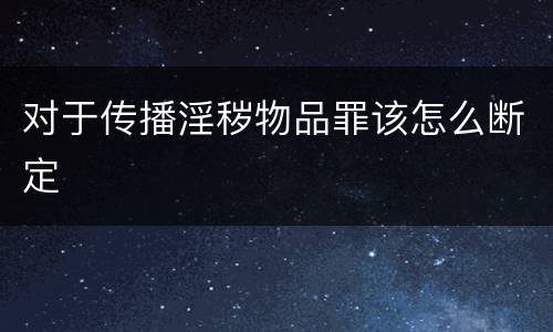 对于传播淫秽物品罪该怎么断定