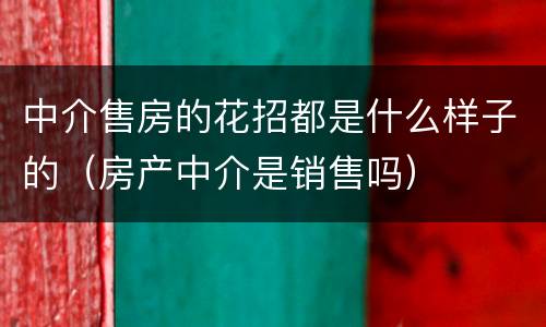 中介售房的花招都是什么样子的（房产中介是销售吗）