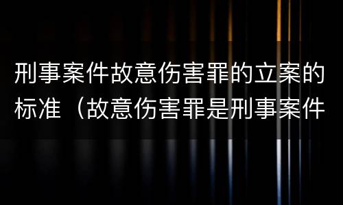 刑事案件故意伤害罪的立案的标准（故意伤害罪是刑事案件还是民事案件）