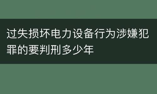 过失损坏电力设备行为涉嫌犯罪的要判刑多少年