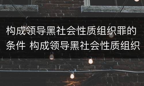 构成领导黑社会性质组织罪的条件 构成领导黑社会性质组织罪的条件是