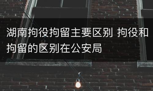 湖南拘役拘留主要区别 拘役和拘留的区别在公安局